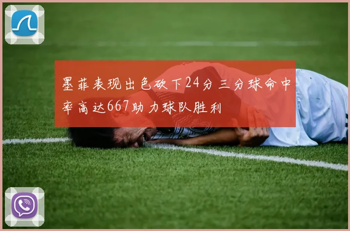 墨菲表现出色砍下24分三分球命中率高达667助力球队胜利