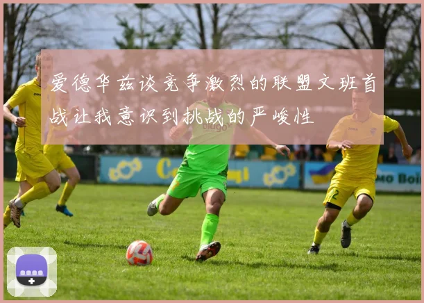 爱德华兹谈竞争激烈的联盟文班首战让我意识到挑战的严峻性