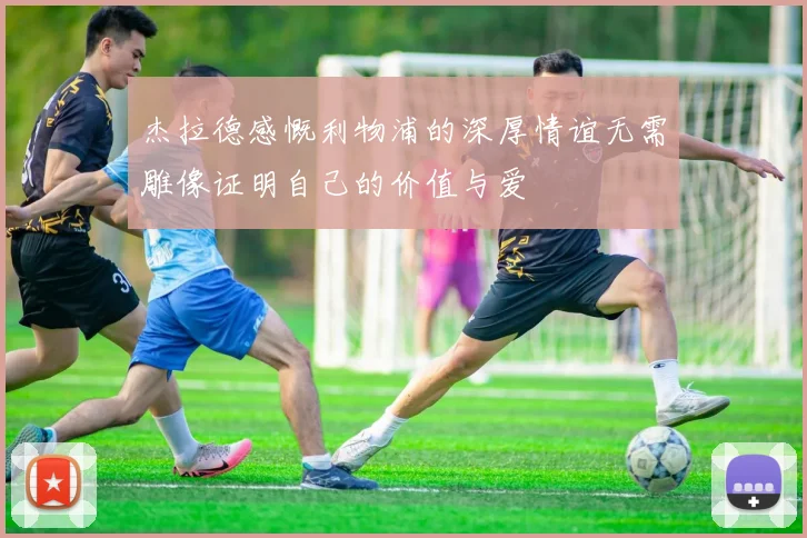 杰拉德感慨利物浦的深厚情谊无需雕像证明自己的价值与爱