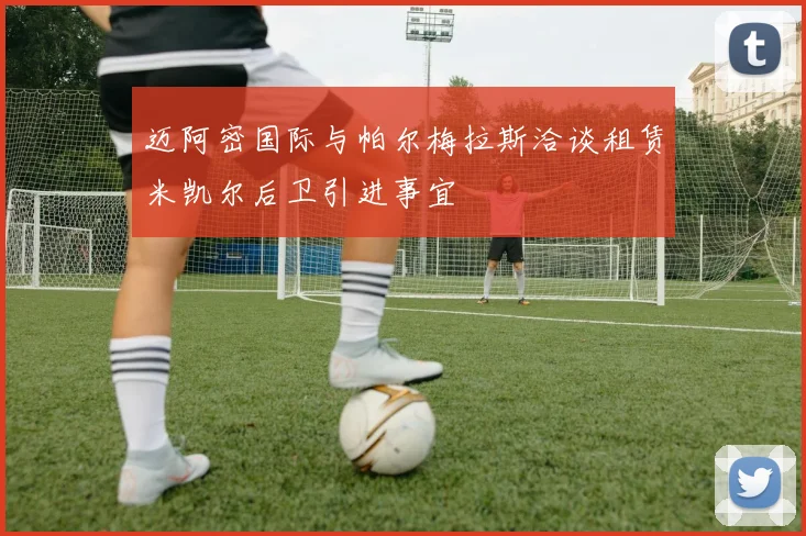 迈阿密国际与帕尔梅拉斯洽谈租赁米凯尔后卫引进事宜