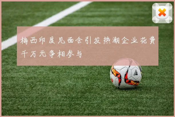 梅西印度见面会引发热潮企业花费千万元争相参与