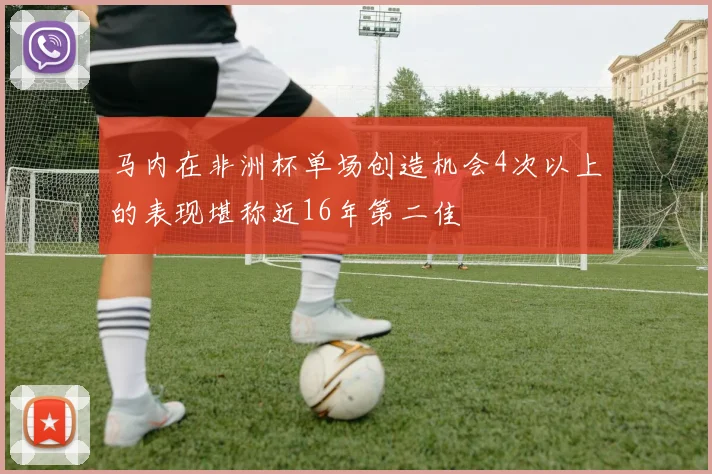 马内在非洲杯单场创造机会4次以上的表现堪称近16年第二佳