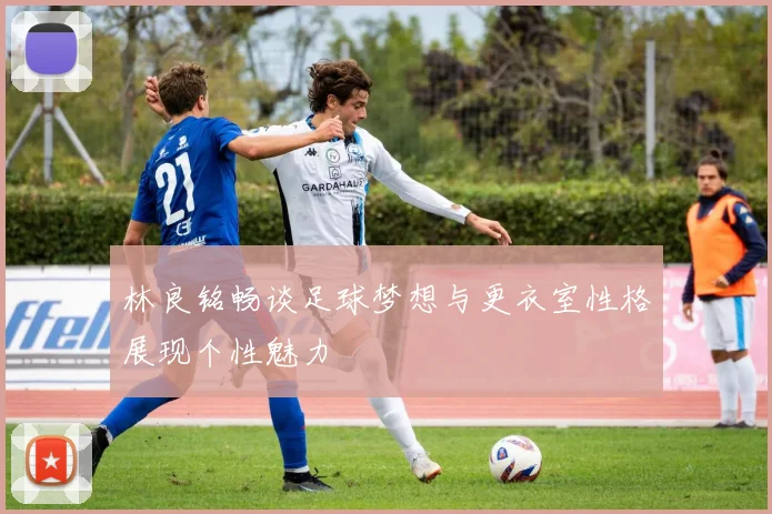 林良铭畅谈足球梦想与更衣室性格展现个性魅力