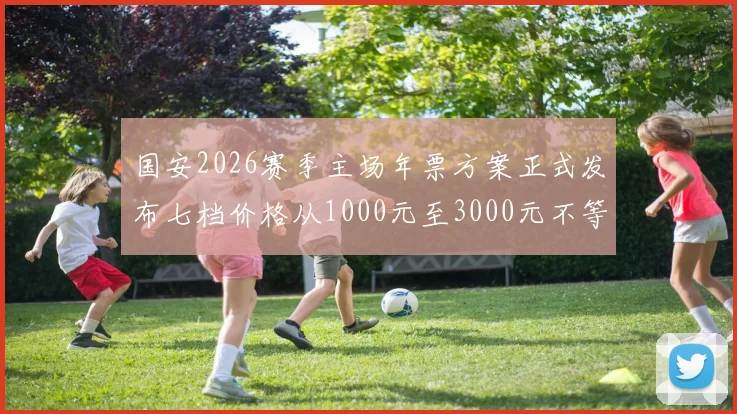 国安2026赛季主场年票方案正式发布七档价格从1000元至3000元不等