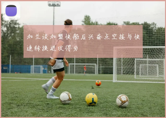 加兰谈加盟快船后兴奋点空接与快速转换进攻得分