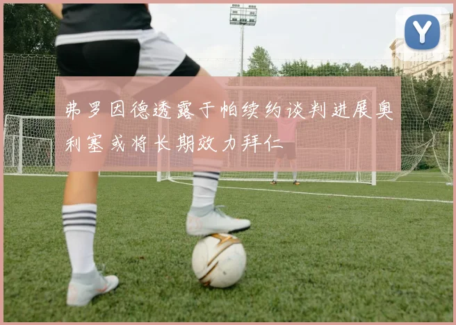弗罗因德透露于帕续约谈判进展奥利塞或将长期效力拜仁