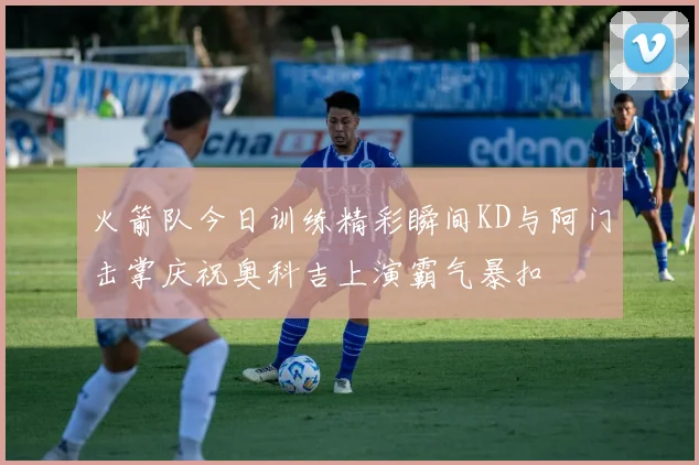 火箭队今日训练精彩瞬间KD与阿门击掌庆祝奥科吉上演霸气暴扣