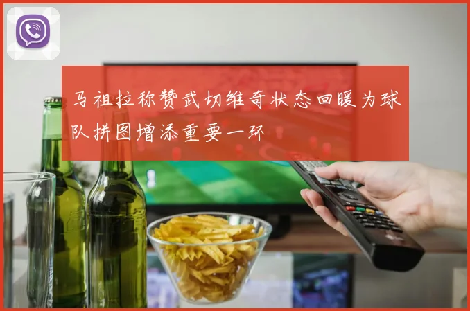 马祖拉称赞武切维奇状态回暖为球队拼图增添重要一环